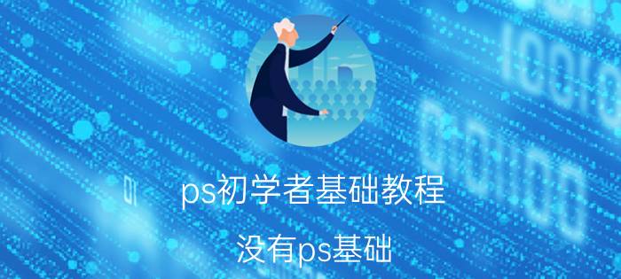 ps初学者基础教程 没有ps基础，如何自学？